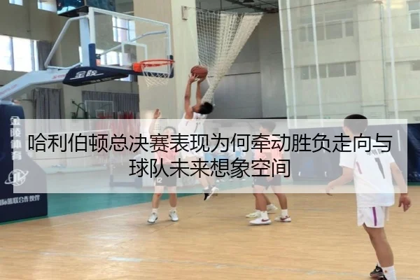 哈利伯顿总决赛表现为何牵动胜负走向与球队未来想象空间