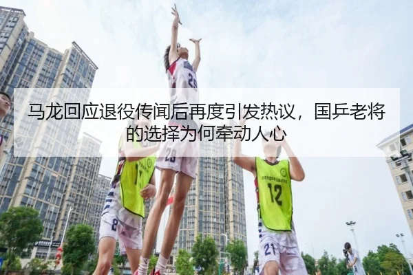 马龙回应退役传闻后再度引发热议，国乒老将的选择为何牵动人心