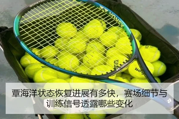 覃海洋状态恢复进展有多快，赛场细节与训练信号透露哪些变化